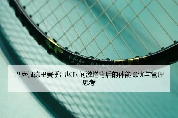 巴萨佩德里赛季出场时间激增背后的体能隐忧与管理思考