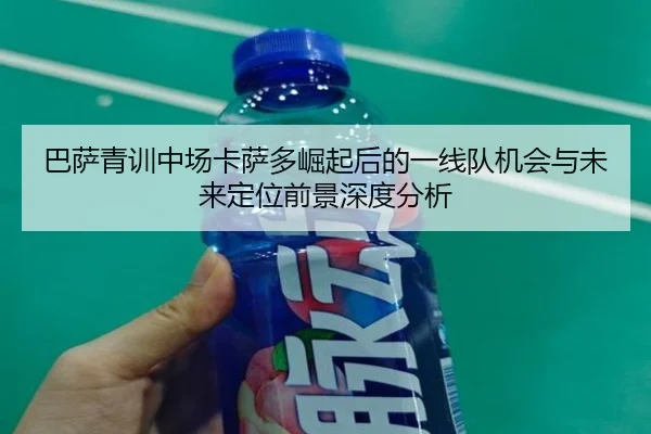巴萨青训中场卡萨多崛起后的一线队机会与未来定位前景深度分析