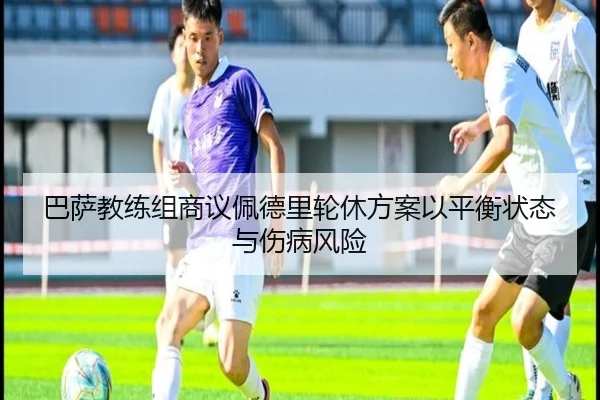 巴萨教练组商议佩德里轮休方案以平衡状态与伤病风险