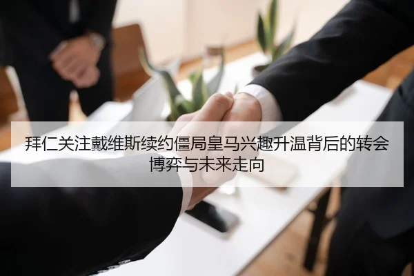 拜仁关注戴维斯续约僵局皇马兴趣升温背后的转会博弈与未来走向