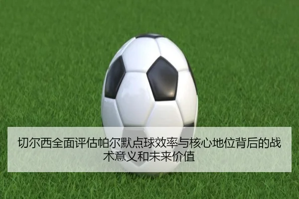 切尔西全面评估帕尔默点球效率与核心地位背后的战术意义和未来价值
