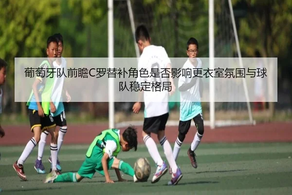 葡萄牙队前瞻C罗替补角色是否影响更衣室氛围与球队稳定格局