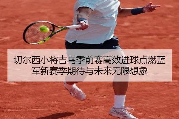 切尔西小将吉乌季前赛高效进球点燃蓝军新赛季期待与未来无限想象