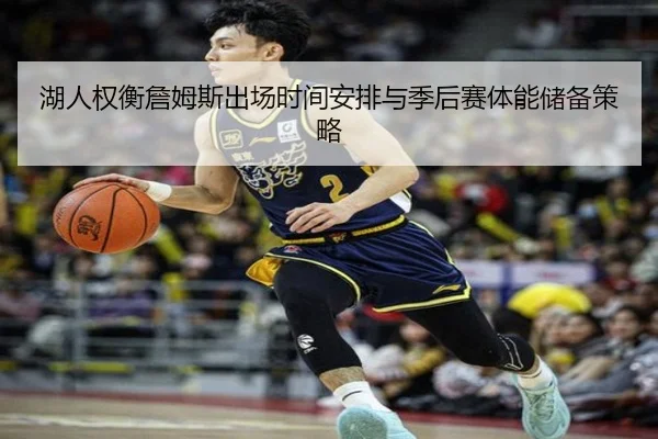 湖人权衡詹姆斯出场时间安排与季后赛体能储备策略