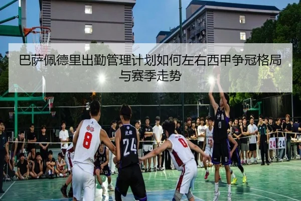 巴萨佩德里出勤管理计划如何左右西甲争冠格局与赛季走势