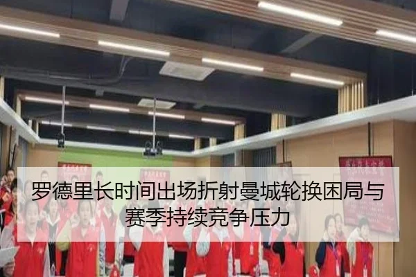 罗德里长时间出场折射曼城轮换困局与赛季持续竞争压力