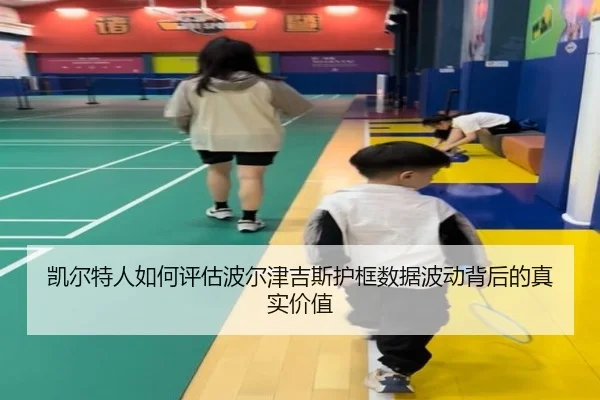 凯尔特人如何评估波尔津吉斯护框数据波动背后的真实价值