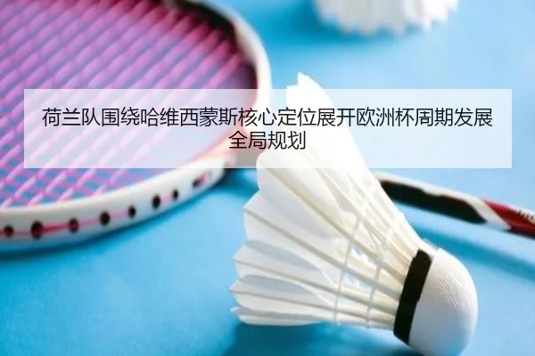 荷兰队围绕哈维西蒙斯核心定位展开欧洲杯周期发展全局规划