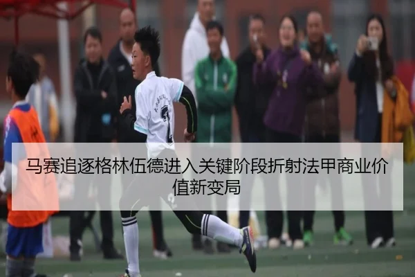 马赛追逐格林伍德进入关键阶段折射法甲商业价值新变局