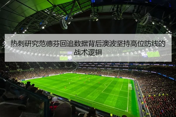 热刺研究范德芬回追数据背后澳波坚持高位防线的战术逻辑