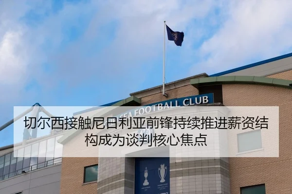 切尔西接触尼日利亚前锋持续推进薪资结构成为谈判核心焦点