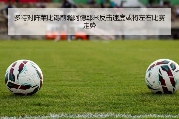 多特对阵莱比锡前瞻阿德耶米反击速度或将左右比赛走势