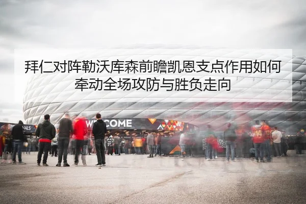 拜仁对阵勒沃库森前瞻凯恩支点作用如何牵动全场攻防与胜负走向