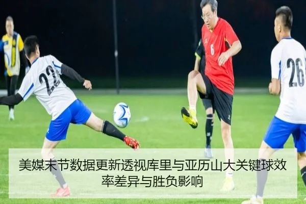美媒末节数据更新透视库里与亚历山大关键球效率差异与胜负影响