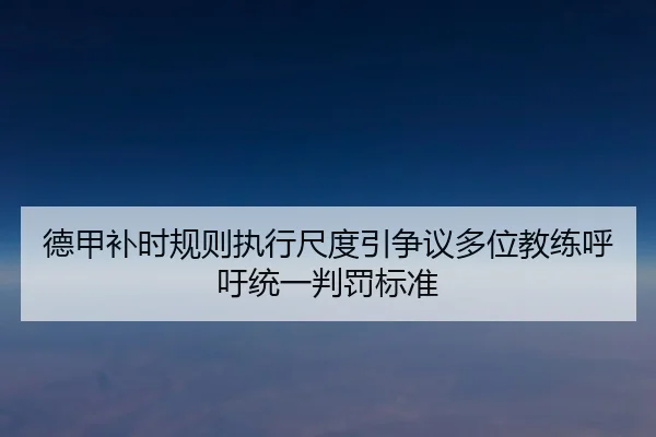 德甲补时规则执行尺度引争议多位教练呼吁统一判罚标准